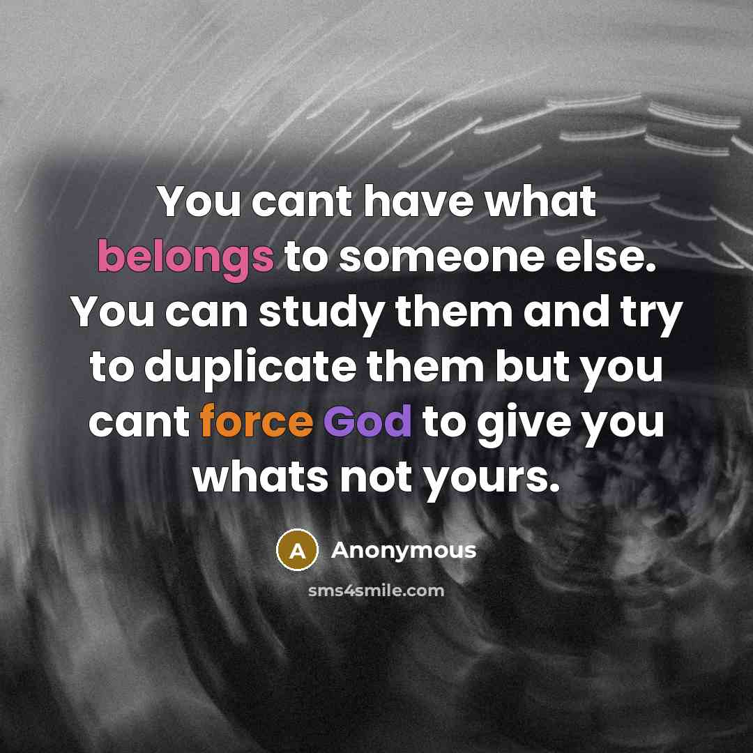“You cant have what belongs to someone else. You can study them and try to duplicate them but you cant force God to give you whats not yours.” quote by Anonymous