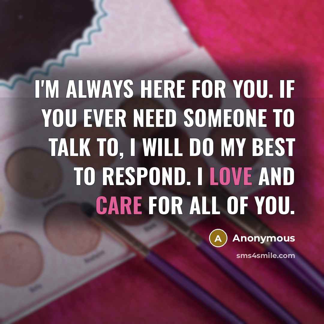“I'm ALWAYS here for you. If you ever need someone to talk to, I will do my best to respond. I love and care for ALL of you.” quote by Anonymous