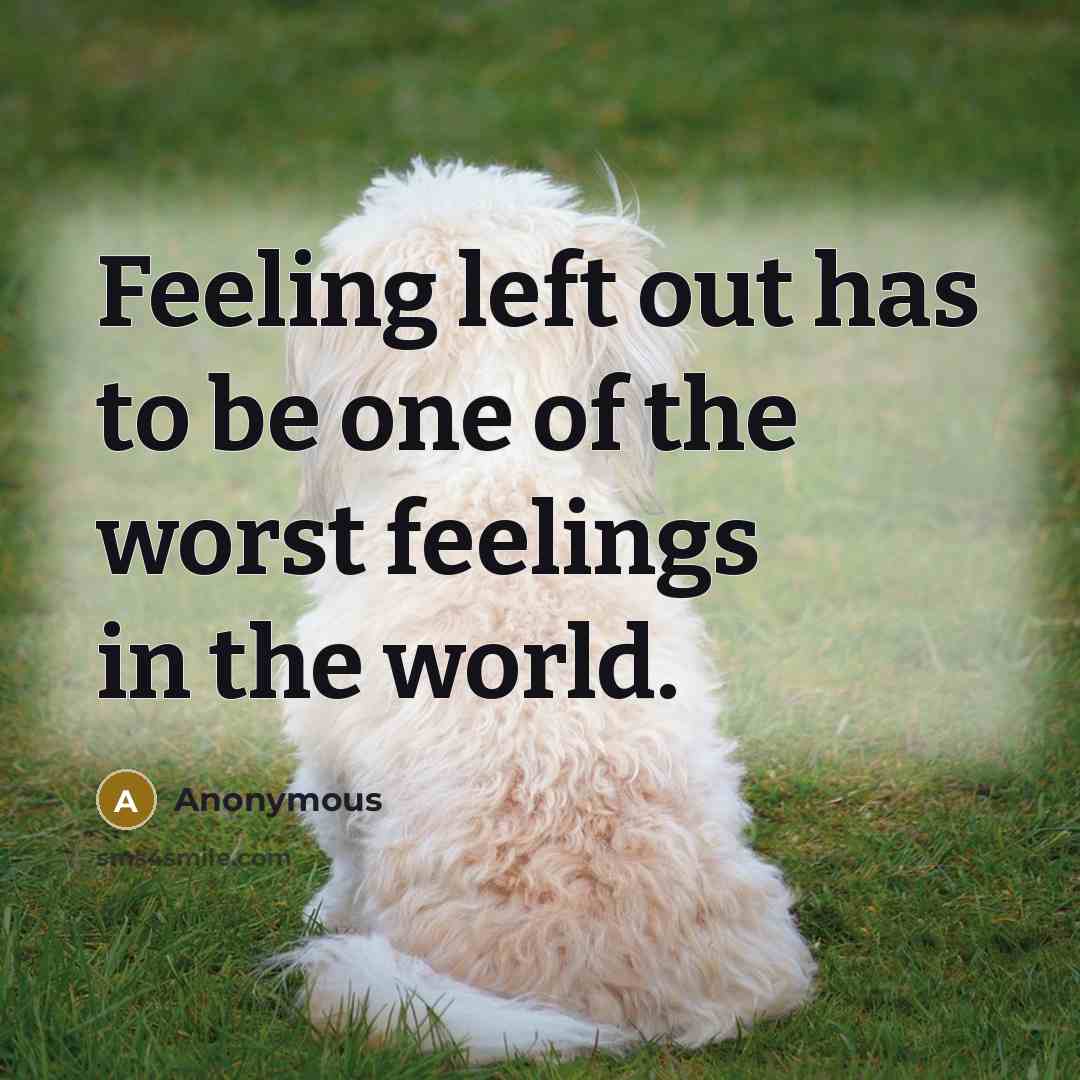 “Feeling left out has to be one of the worst feelings in the world.” quote by Anonymous