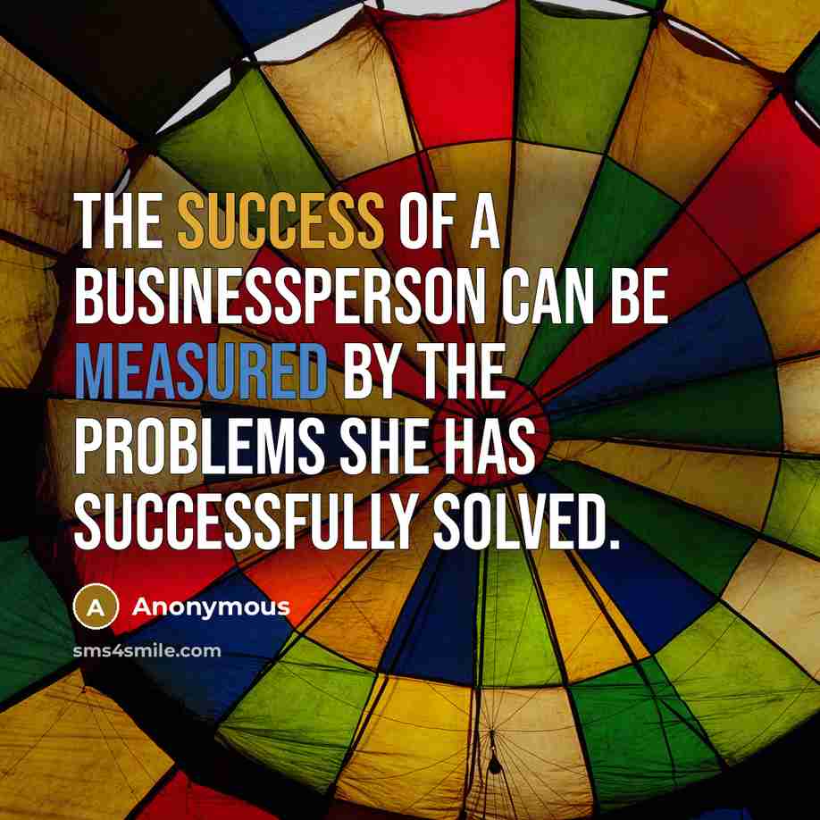 “The success of a businessperson can be measured by the problems she has successfully solved.” quote by Anonymous