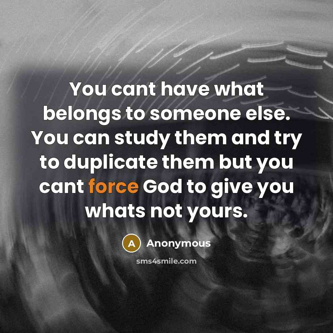 “You cant have what belongs to someone else. You can study them and try to duplicate them but you cant force God to give you whats not yours.” quote by Anonymous