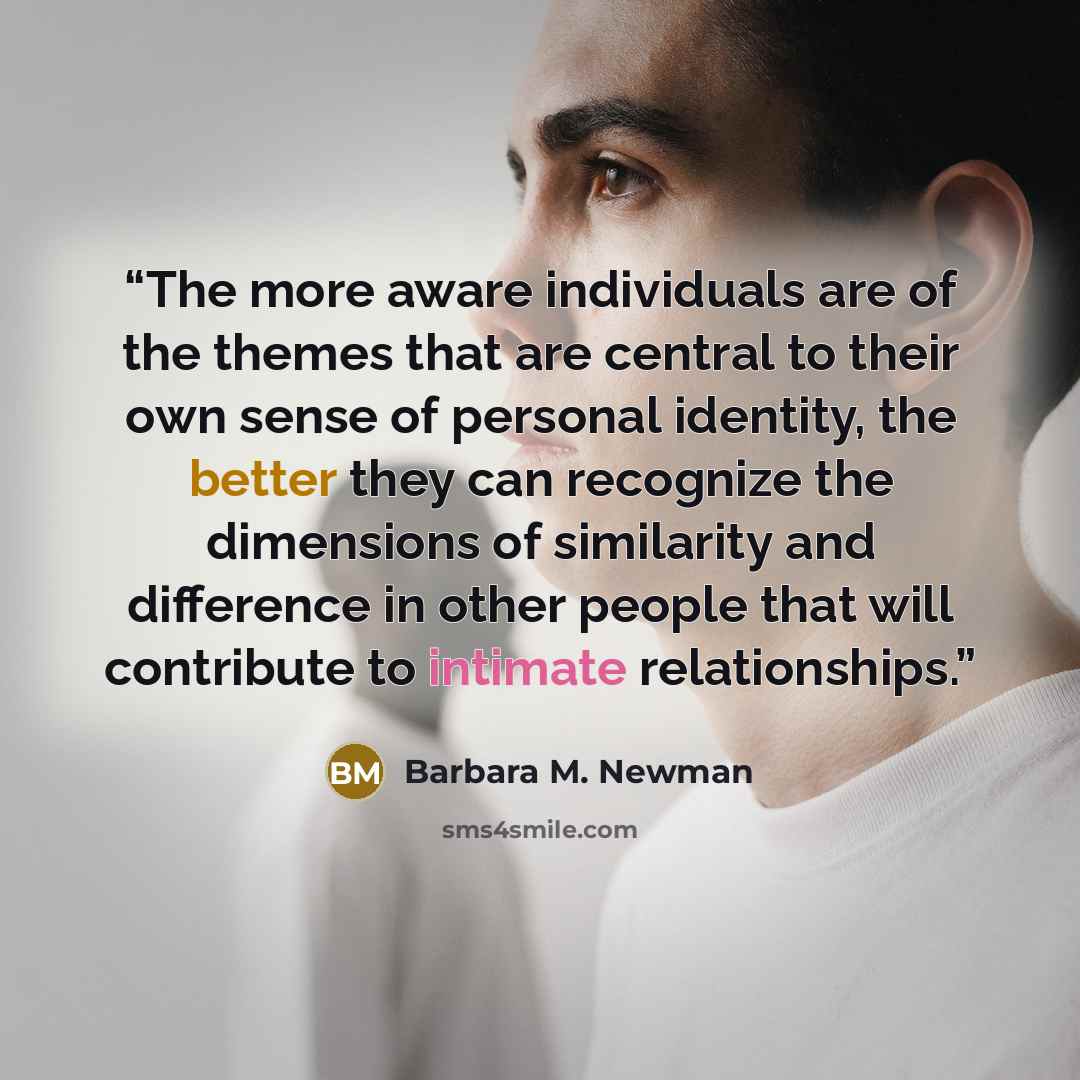 “The more aware individuals are of the themes that are central to their own sense of personal identity, the better they can recognize the dimensions of similarity and difference in other people that will contribute to intimate relationships.” quote by Barbara M. Newman