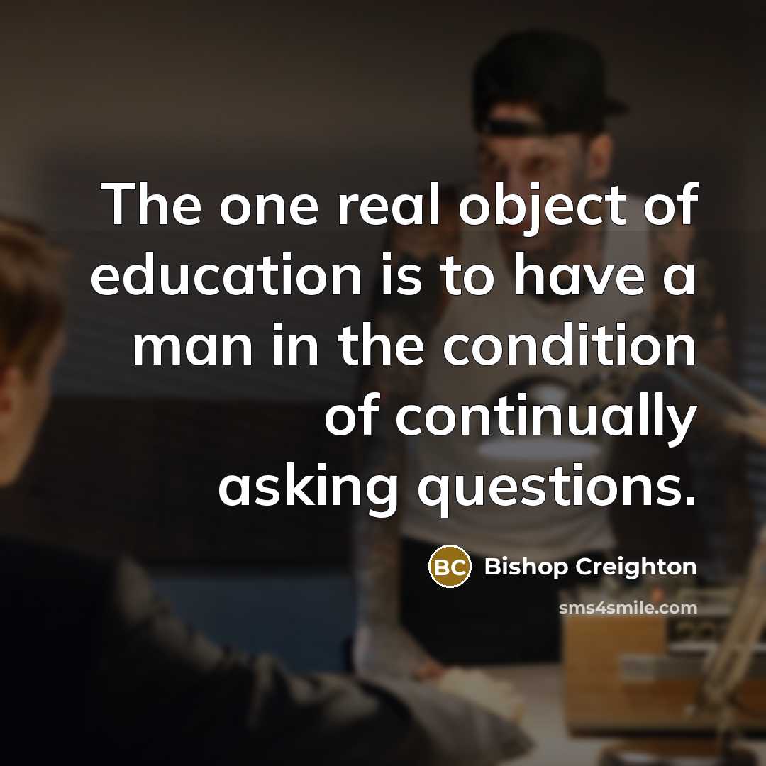 “The one real object of education is to have a man in the condition of continually asking questions.” quote by Bishop Creighton