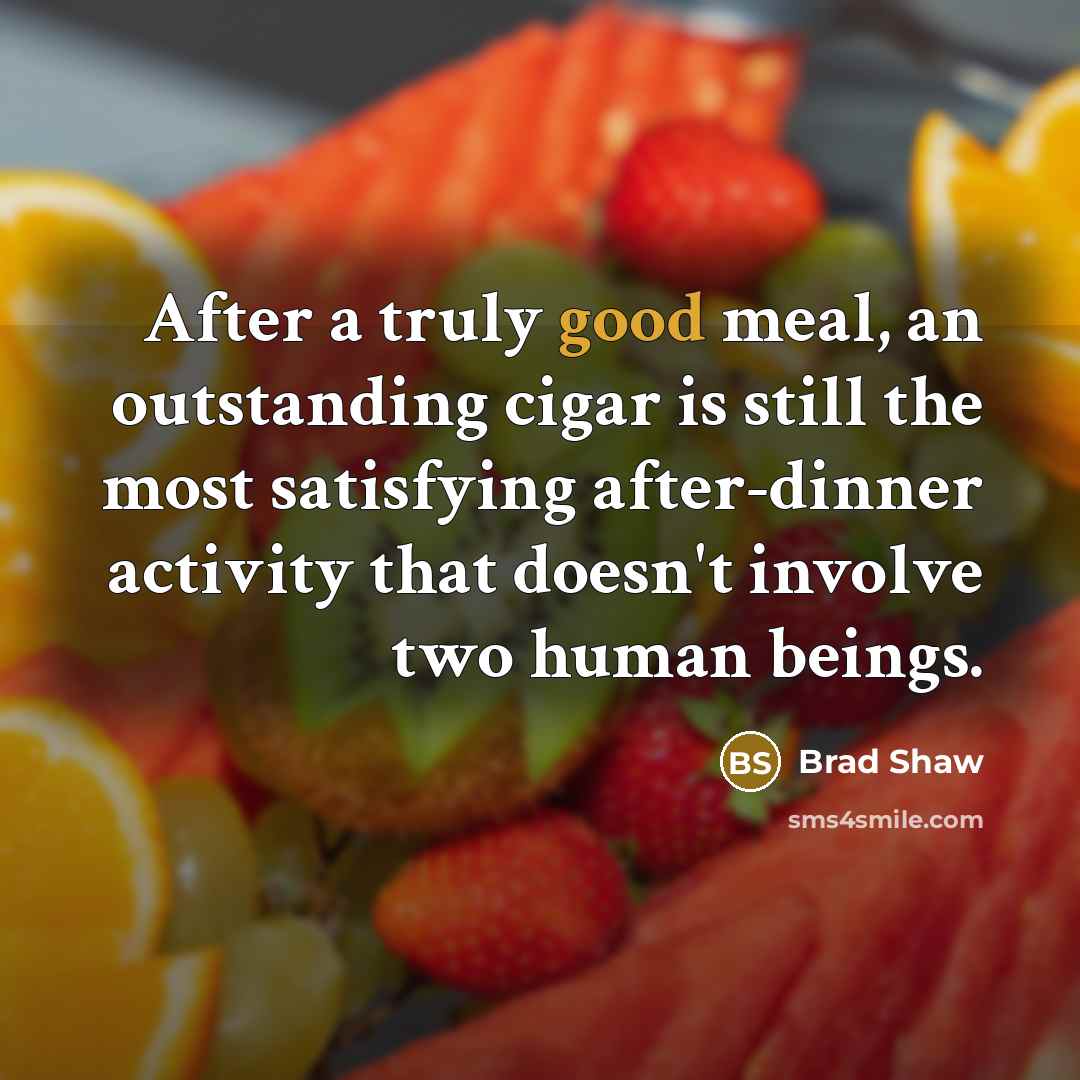 “After a truly good meal, an outstanding cigar is still the most satisfying after-dinner activity that doesn't involve two human beings.” quote by Brad Shaw