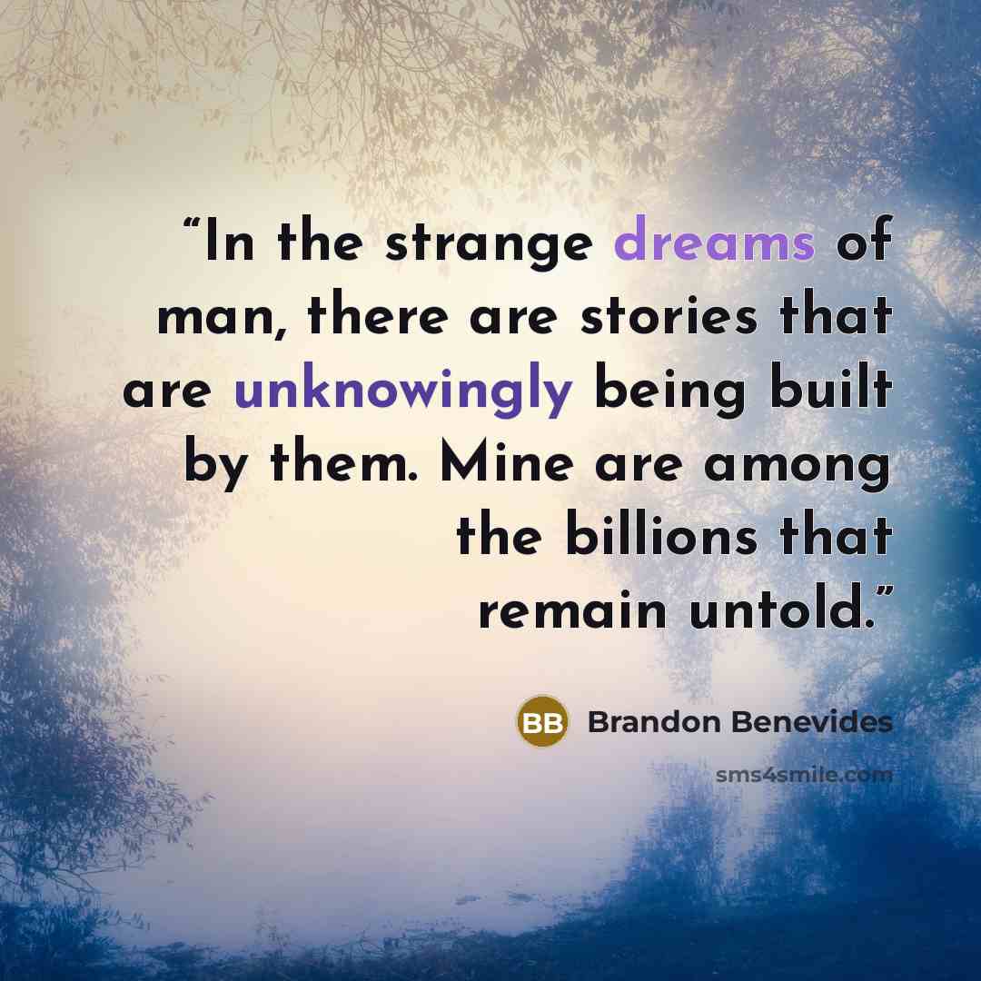 “In the strange dreams of man, there are stories that are unknowingly being built by them. Mine are among the billions that remain untold.” quote by Brandon Benevides
