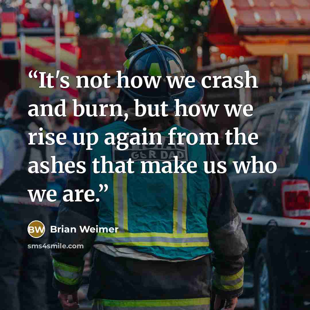 “It's not how we crash and burn, but how we rise up again from the ashes that make us who we are.” quote by Brian Weimer
