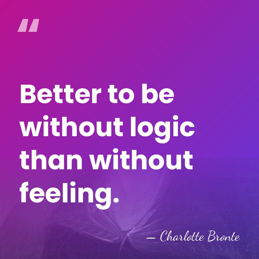 Better to be without logic than without feeling. - Charlotte Bronte