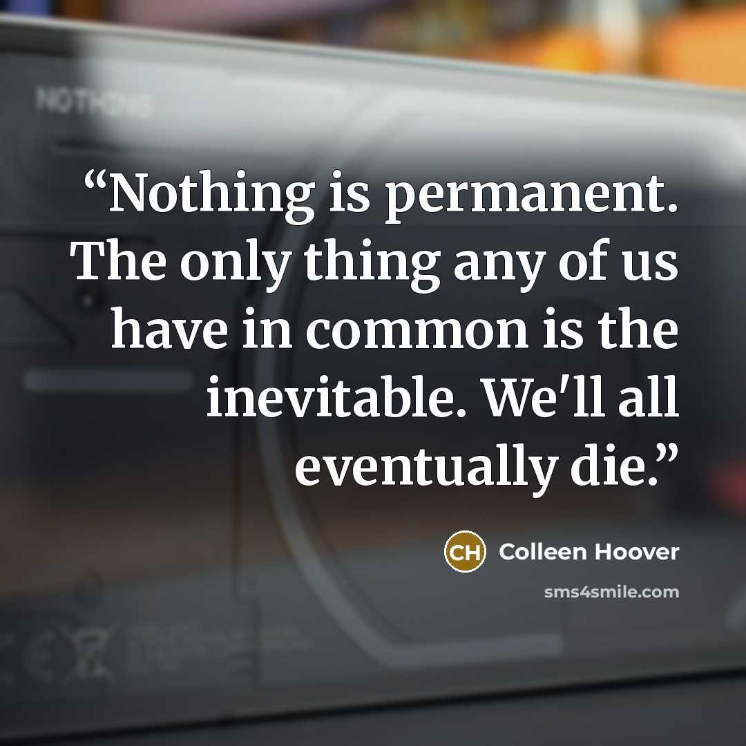 “Nothing is permanent. The only thing any of us have in common is the inevitable. We'll all eventually die.” quote by Colleen Hoover