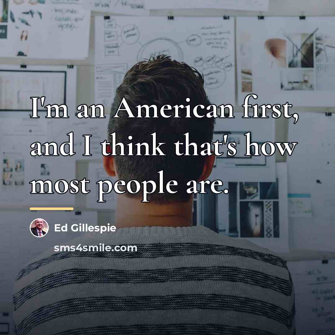 “I'm an American first, and I think that's how most…” quote by Ed Gillespie