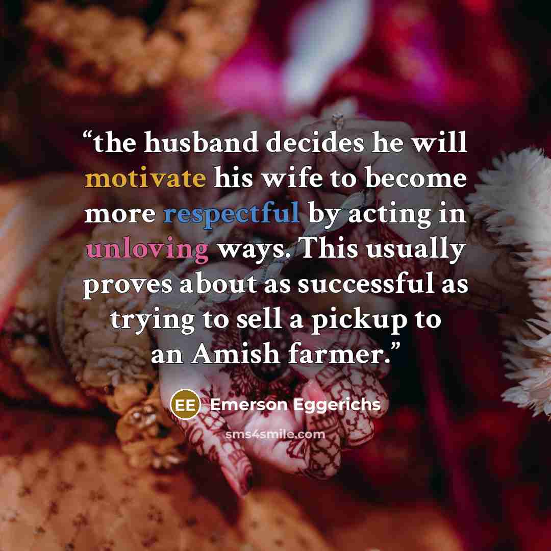 “the husband decides he will motivate his wife to become more respectful by acting in unloving ways. This usually proves about as successful as trying to sell a pickup to an Amish farmer.” quote by Emerson Eggerichs
