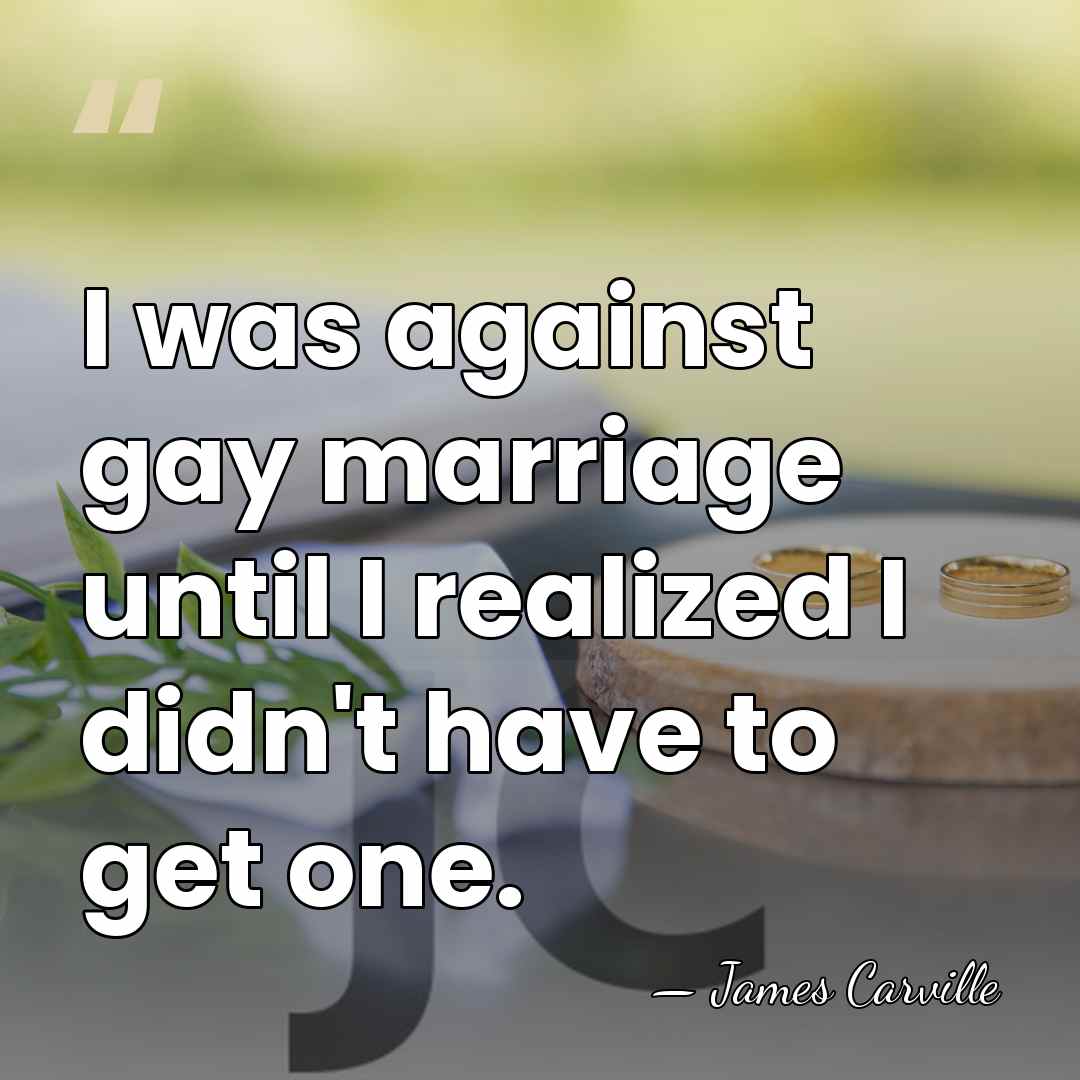 I was against gay marriage until I realized I didn't have to&hellip; - James Carville