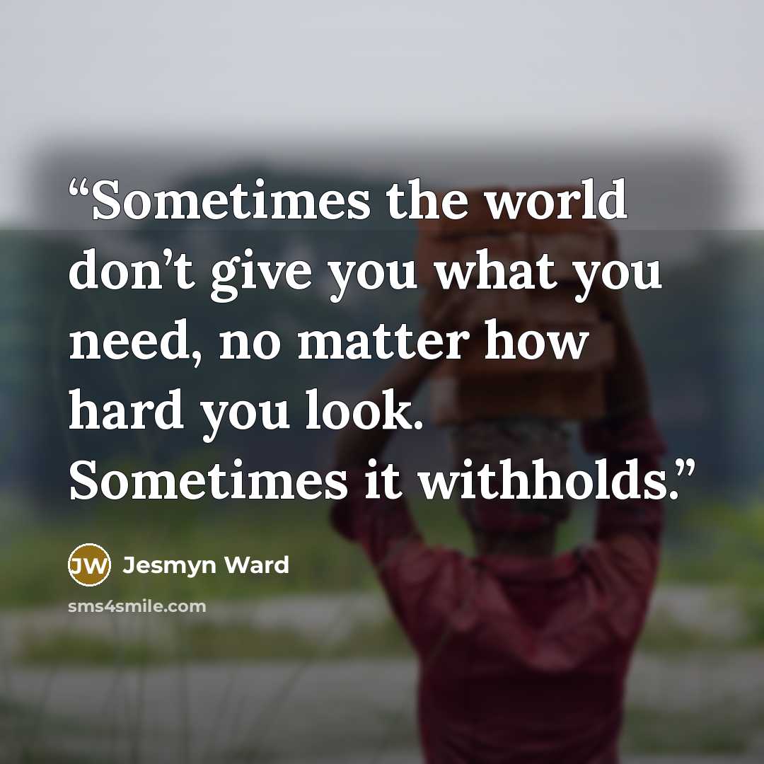 “Sometimes the world don’t give you what you need, no matter how hard you look. Sometimes it withholds.” quote by Jesmyn Ward