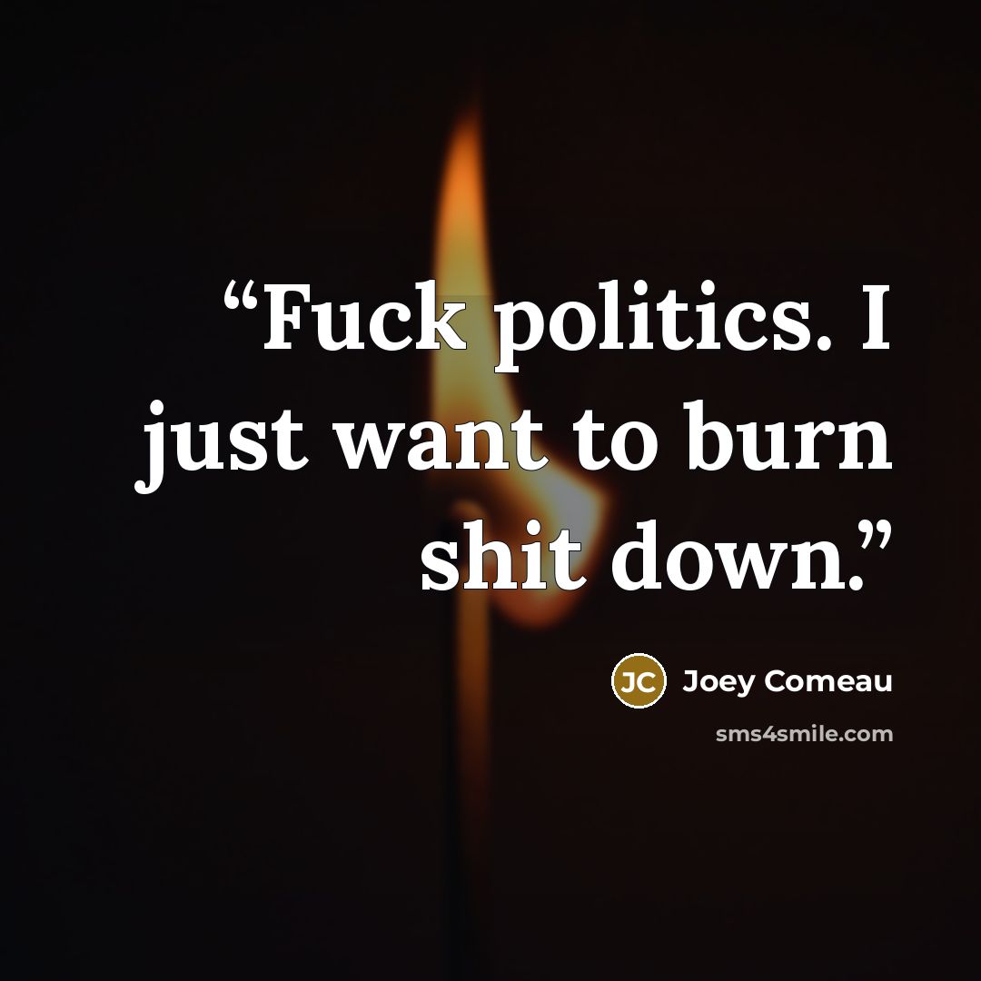 “Fuck politics. I just want to burn shit down.” quote by Joey Comeau