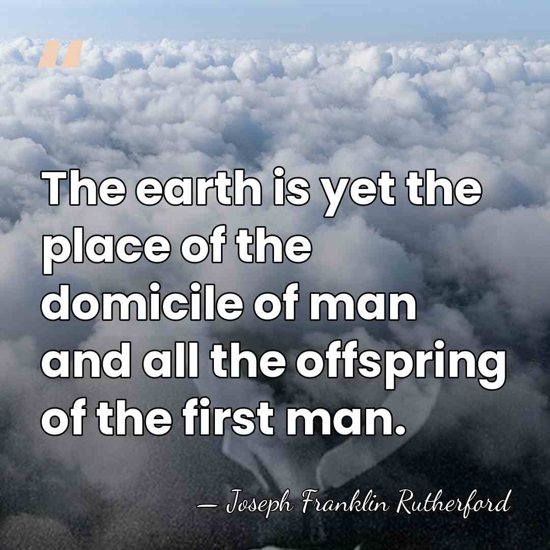 The earth is yet the place of the domicile of man and&hellip; - Joseph Franklin Rutherford