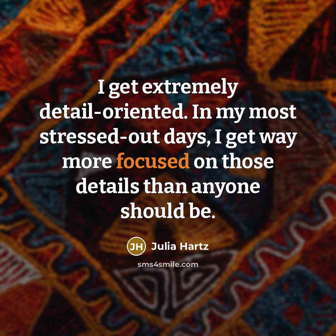 “I get extremely detail-oriented. In my most stressed-out days, I get way more focused on those details than anyone should be.” quote by Julia Hartz