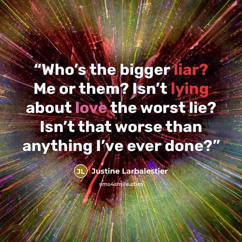 “Who’s the bigger liar? Me or them? Isn’t lying about love the worst lie? Isn’t that worse than anything I’ve ever done?” quote by Justine Larbalestier