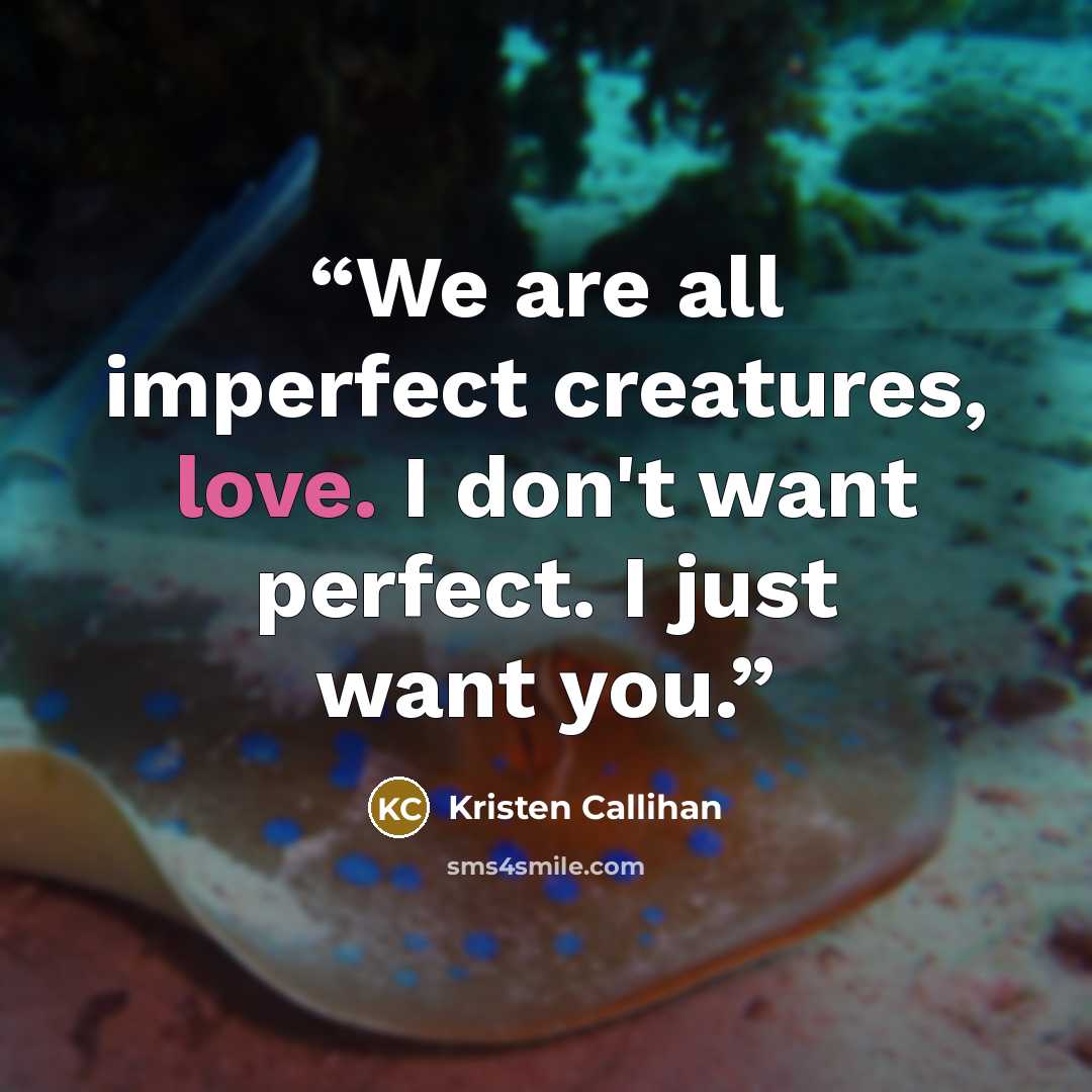 “We are all imperfect creatures, love. I don't want perfect. I just want you.” quote by Kristen Callihan