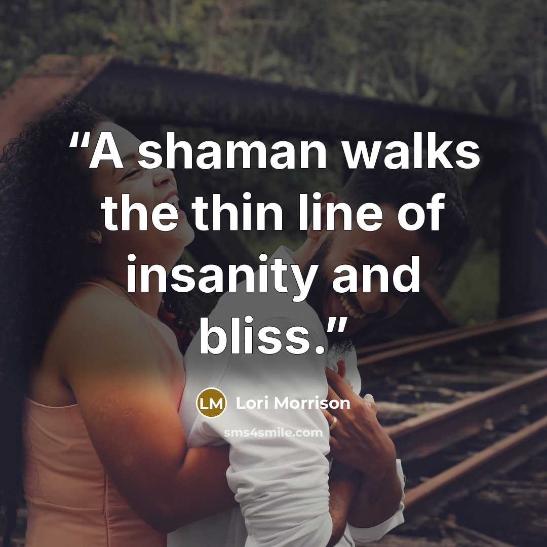 “A shaman walks the thin line of insanity and bliss.” quote by Lori Morrison