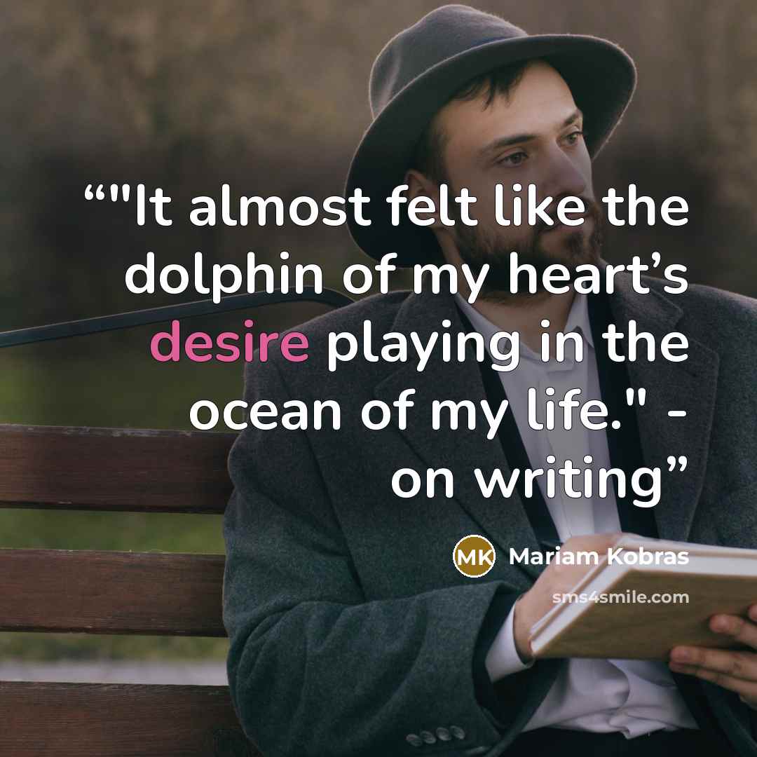 “‎"It almost felt like the dolphin of my heart’s desire playing in the ocean of my life." - on writing” quote by Mariam Kobras