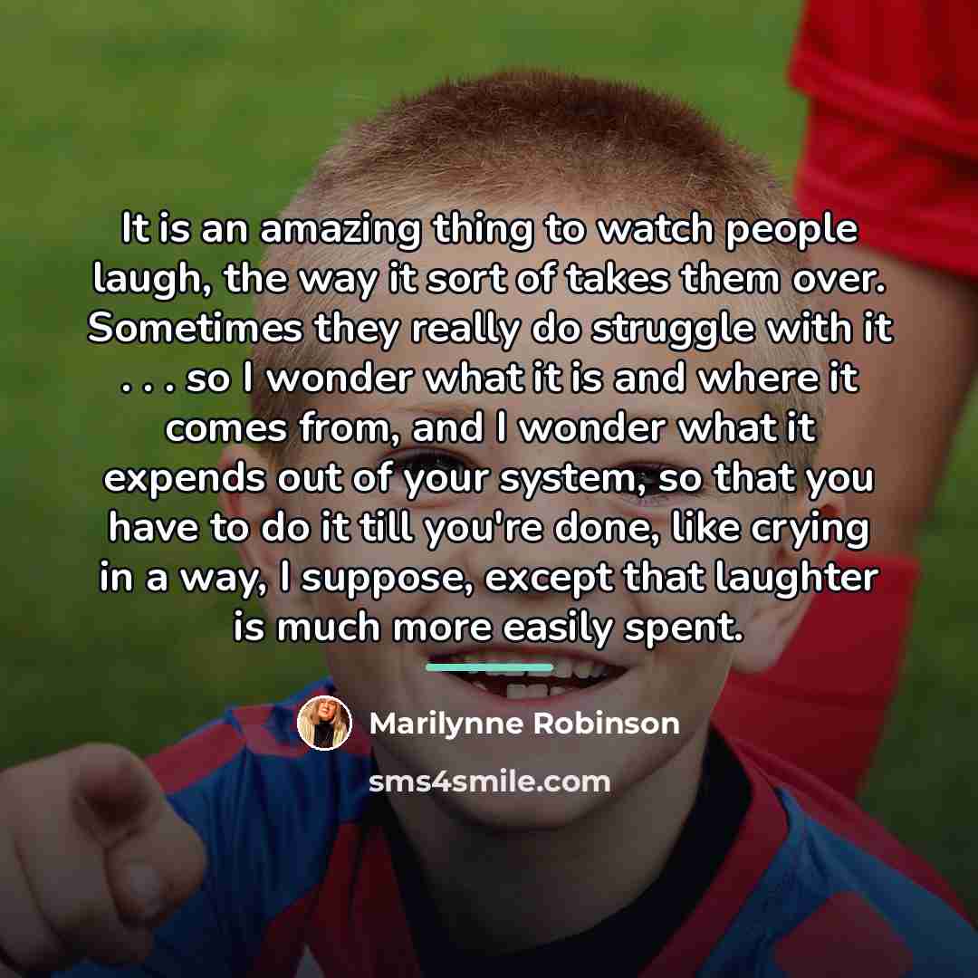 “It is an amazing thing to watch people laugh, the…” quote by Marilynne Robinson