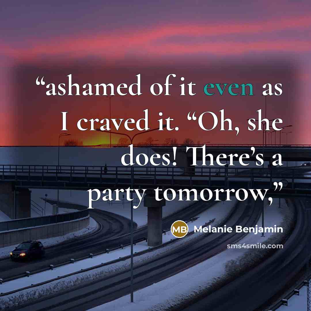 “ashamed of it even as I craved it. “Oh, she does! There’s a party tomorrow,” quote by Melanie Benjamin