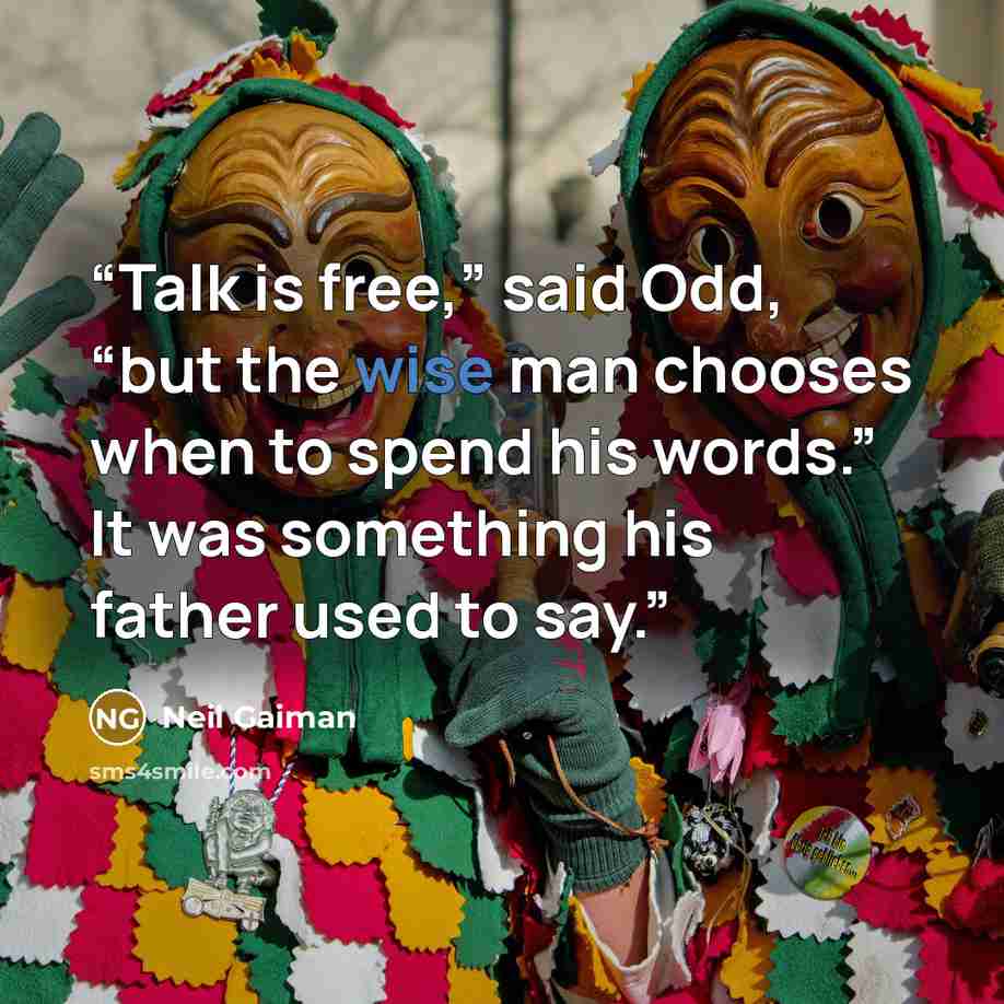 “Talk is free,” said Odd, “but the wise man chooses when to spend his words.” It was something his father used to say.” quote by Neil Gaiman