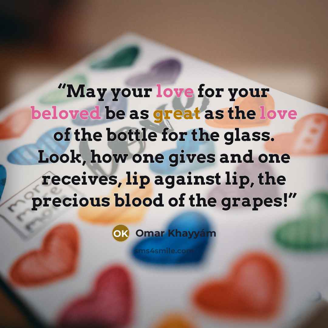 “May your love for your beloved be as great as the love of the bottle for the glass. Look, how one gives and one receives, lip against lip, the precious blood of the grapes!” quote by Omar Khayyám