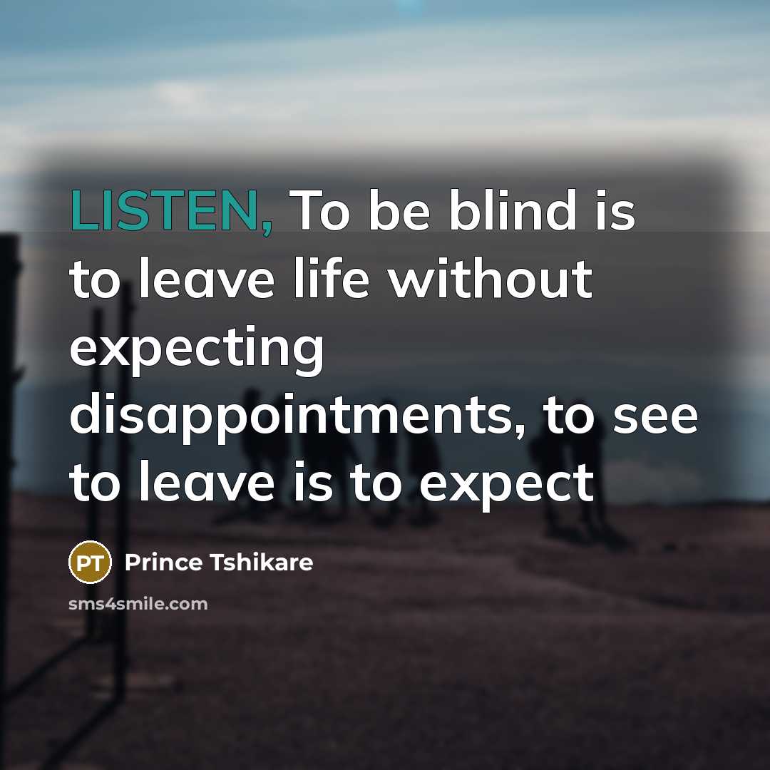 “LISTEN, To be blind is to leave life without expecting disappointments, to see to leave is to expect” quote by Prince Tshikare
