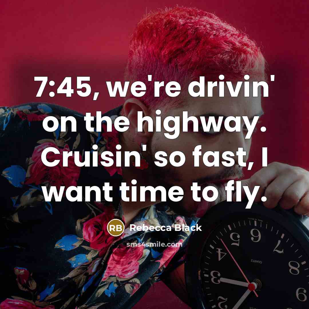 “7:45, we're drivin' on the highway. Cruisin' so fast, I…” quote by Rebecca Black