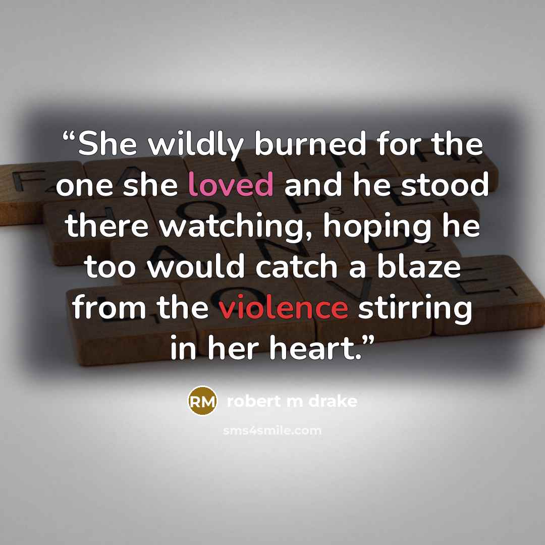 “She wildly burned for the one she loved and he stood there watching, hoping he too would catch a blaze from the violence stirring in her heart.” quote by robert m drake