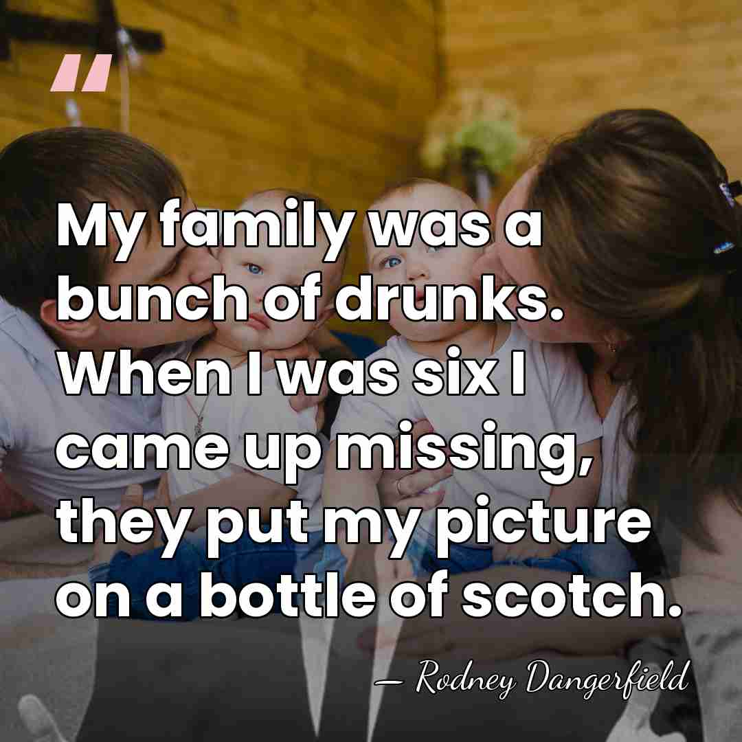 My family was a bunch of drunks. When I was six I&hellip; - Rodney Dangerfield