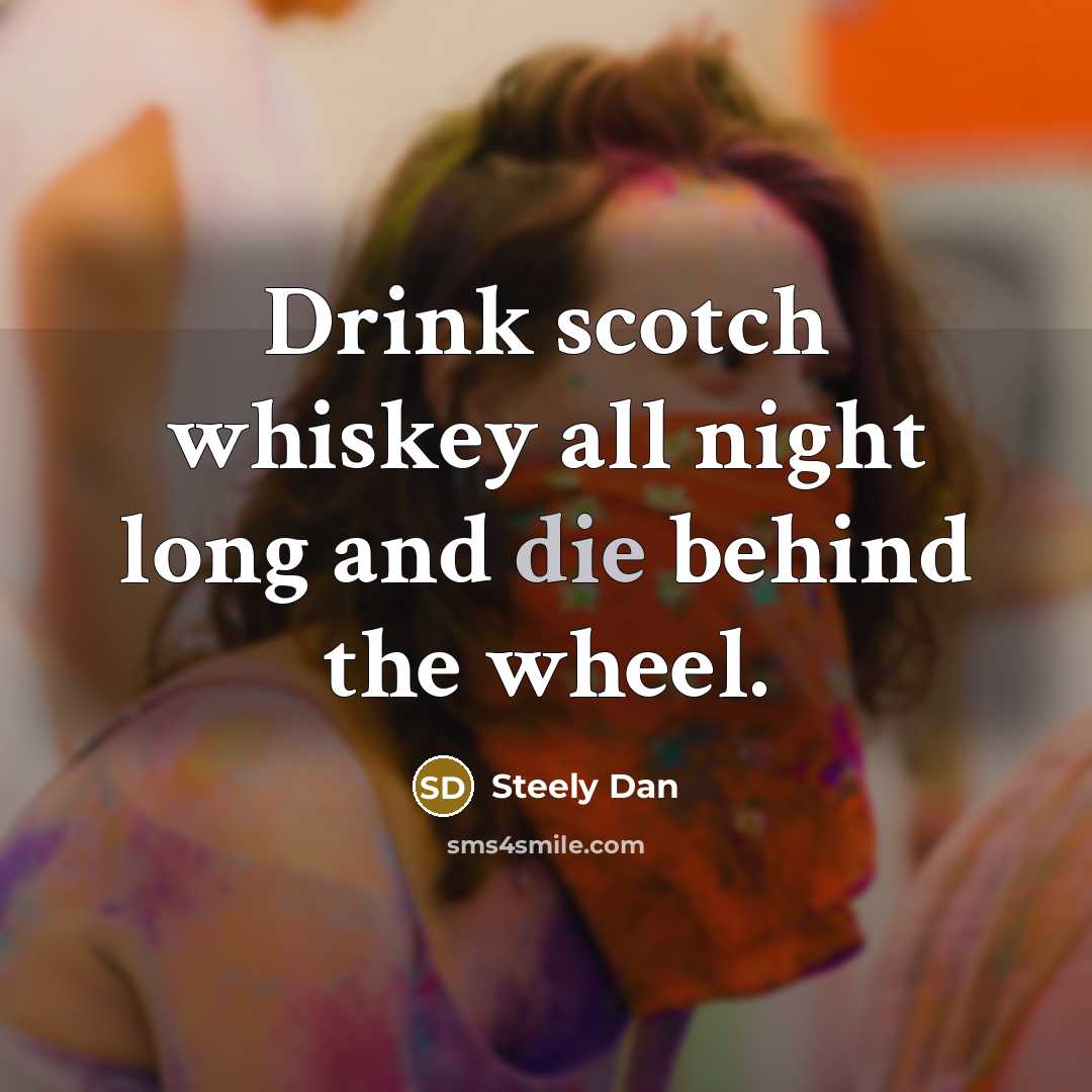 “Drink scotch whiskey all night long and die behind the wheel.” quote by Steely Dan