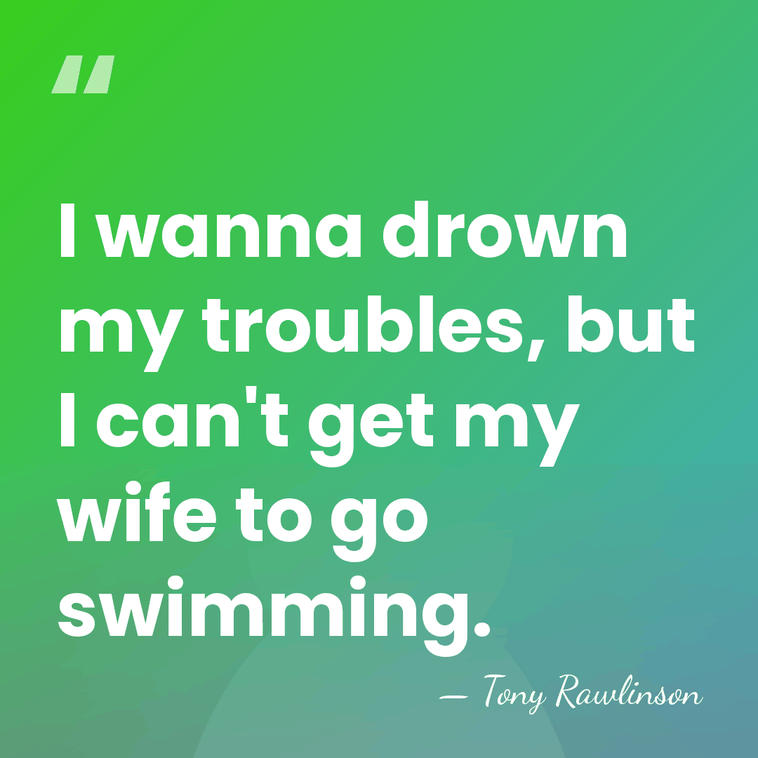 I wanna drown my troubles, but I can't get my wife to&hellip; - Tony Rawlinson