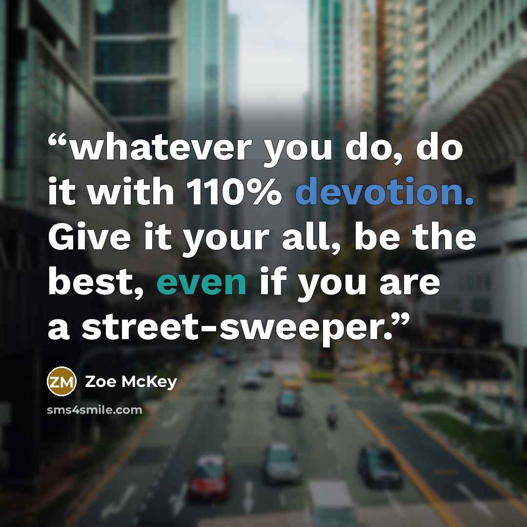 “whatever you do, do it with 110% devotion. Give it your all, be the best, even if you are a street-sweeper.” quote by Zoe McKey