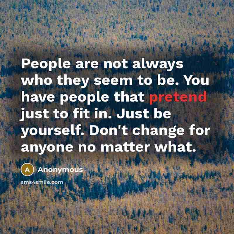 “People are not always who they seem to be. You have people that pretend just to fit in. Just be yourself. Don't change for anyone no matter what.” quote by Anonymous