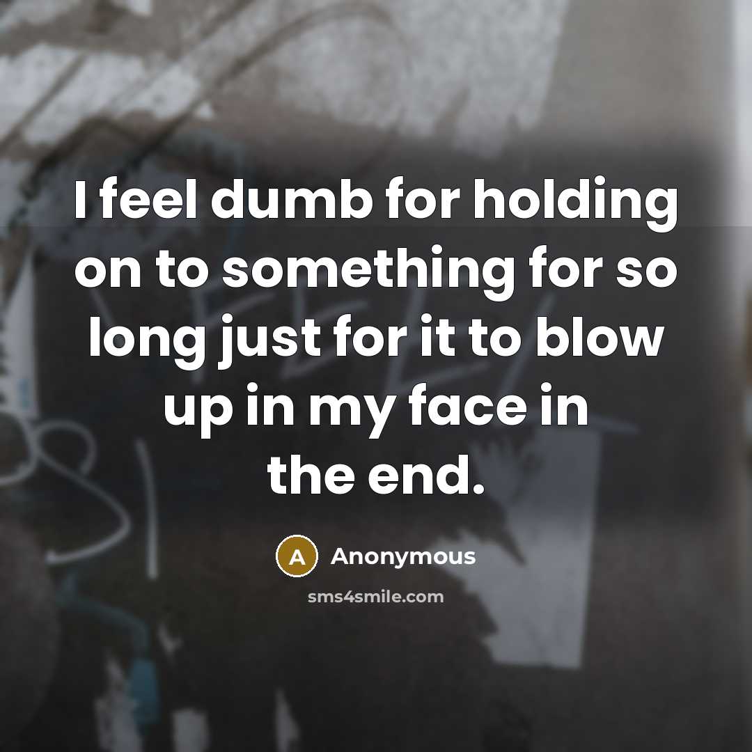 “I feel dumb for holding on to something for so long just for it to blow up in my face in the end.” quote by Anonymous