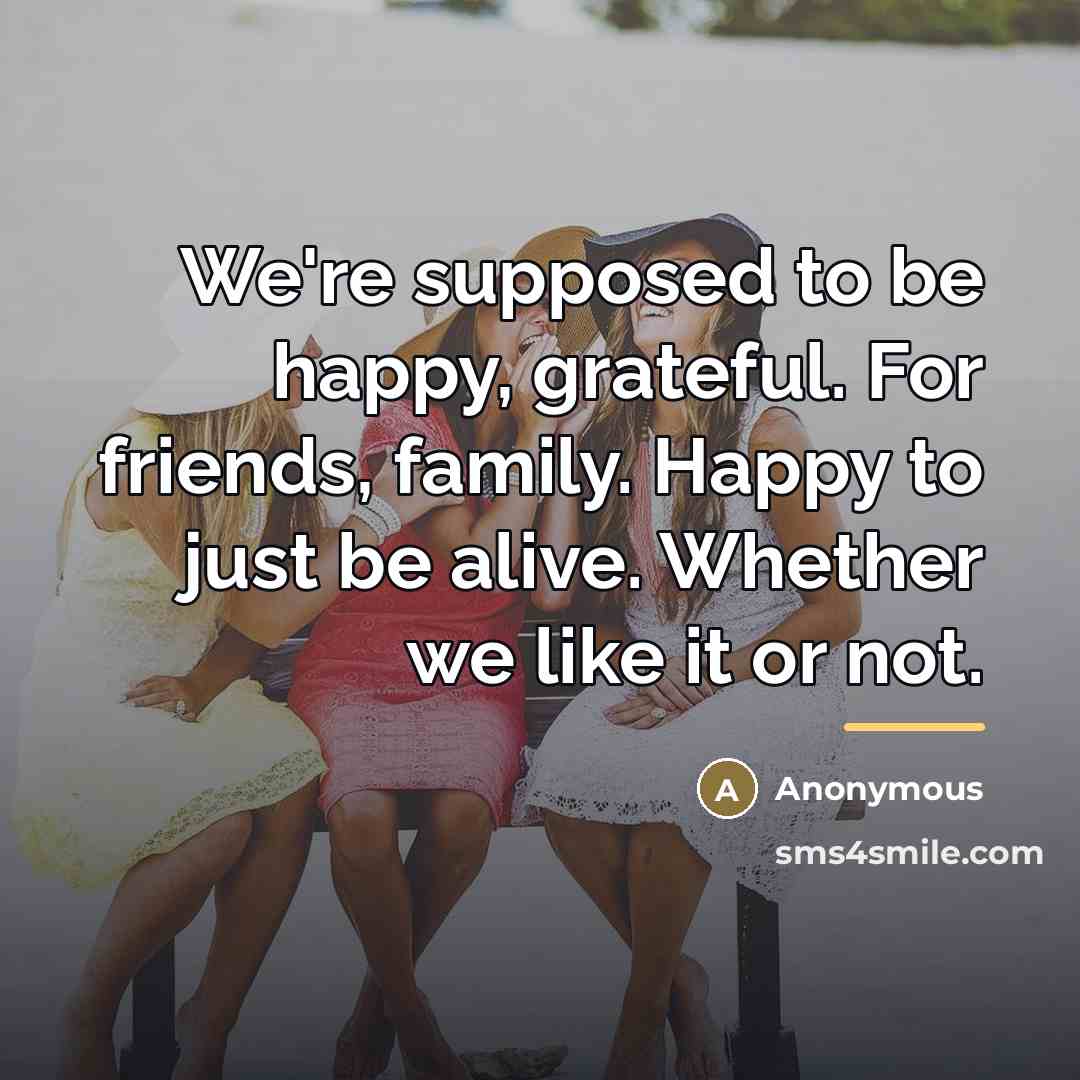 “We're supposed to be happy, grateful. For friends, family. Happy…” quote by Anonymous