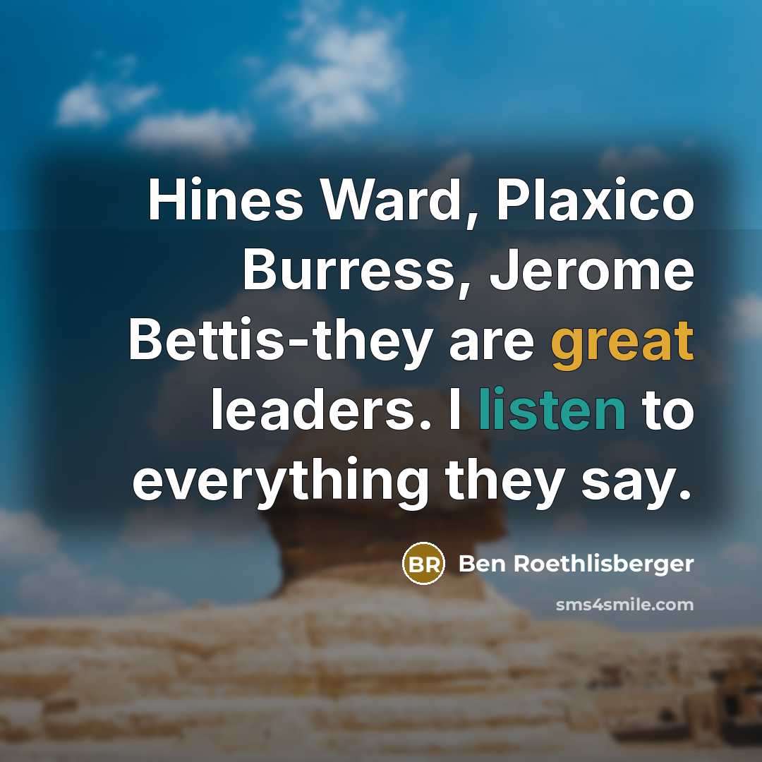 “Hines Ward, Plaxico Burress, Jerome Bettis-they are great leaders. I listen to everything they say.” quote by Ben Roethlisberger