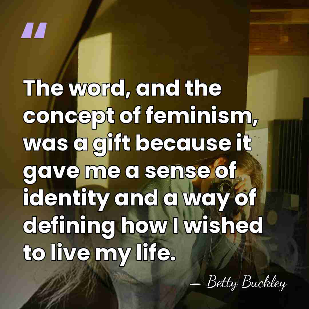 The word, and the concept of feminism, was a gift because it&hellip; - Betty Buckley