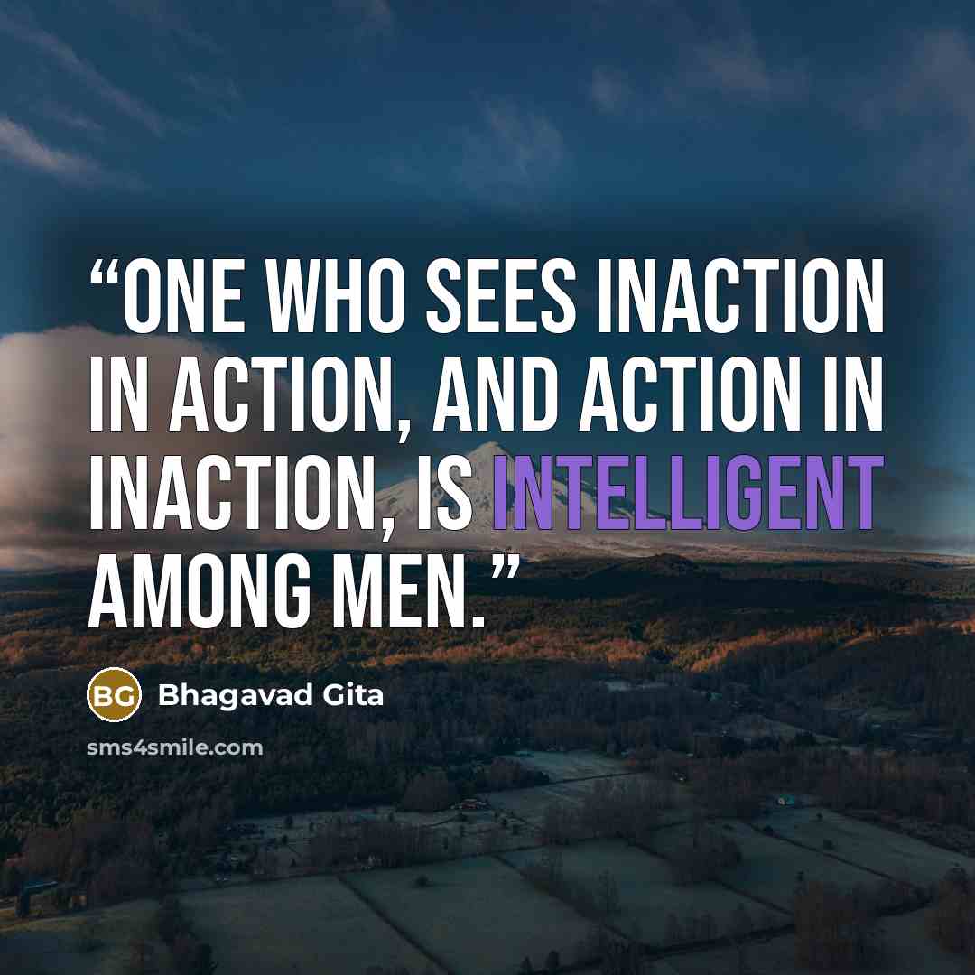 “One who sees inaction in action, and action in inaction, is intelligent among men.” quote by Bhagavad Gita