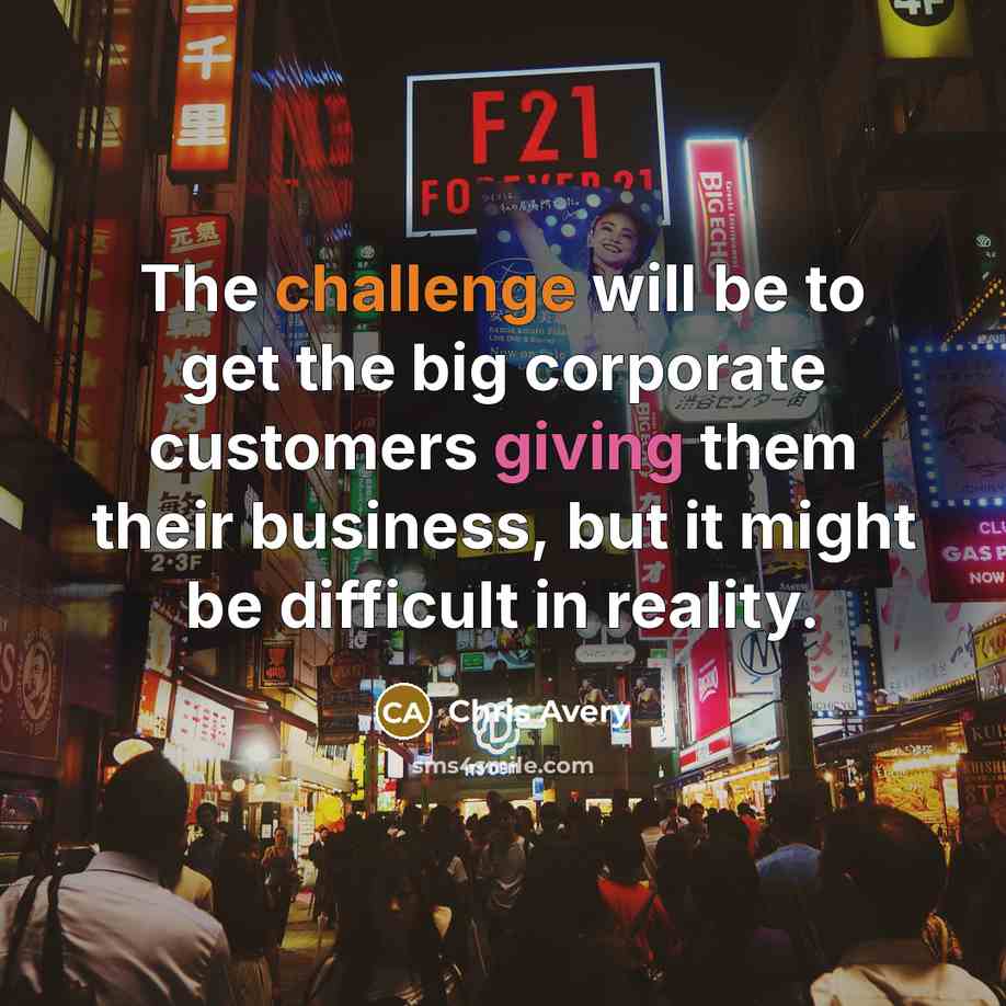 “The challenge will be to get the big corporate customers giving them their business, but it might be difficult in reality.” quote by Chris Avery