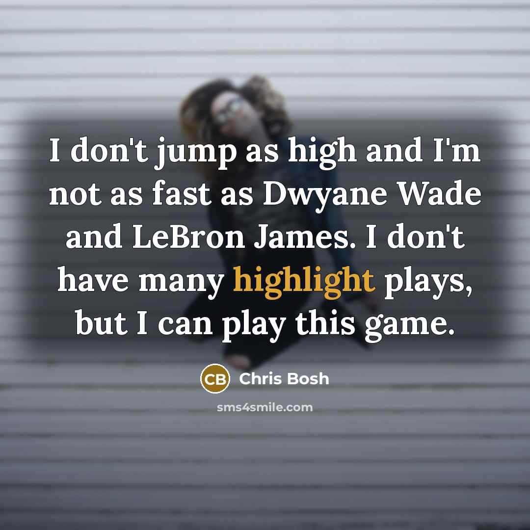 “I don't jump as high and I'm not as fast as Dwyane Wade and LeBron James. I don't have many highlight plays, but I can play this game.” quote by Chris Bosh