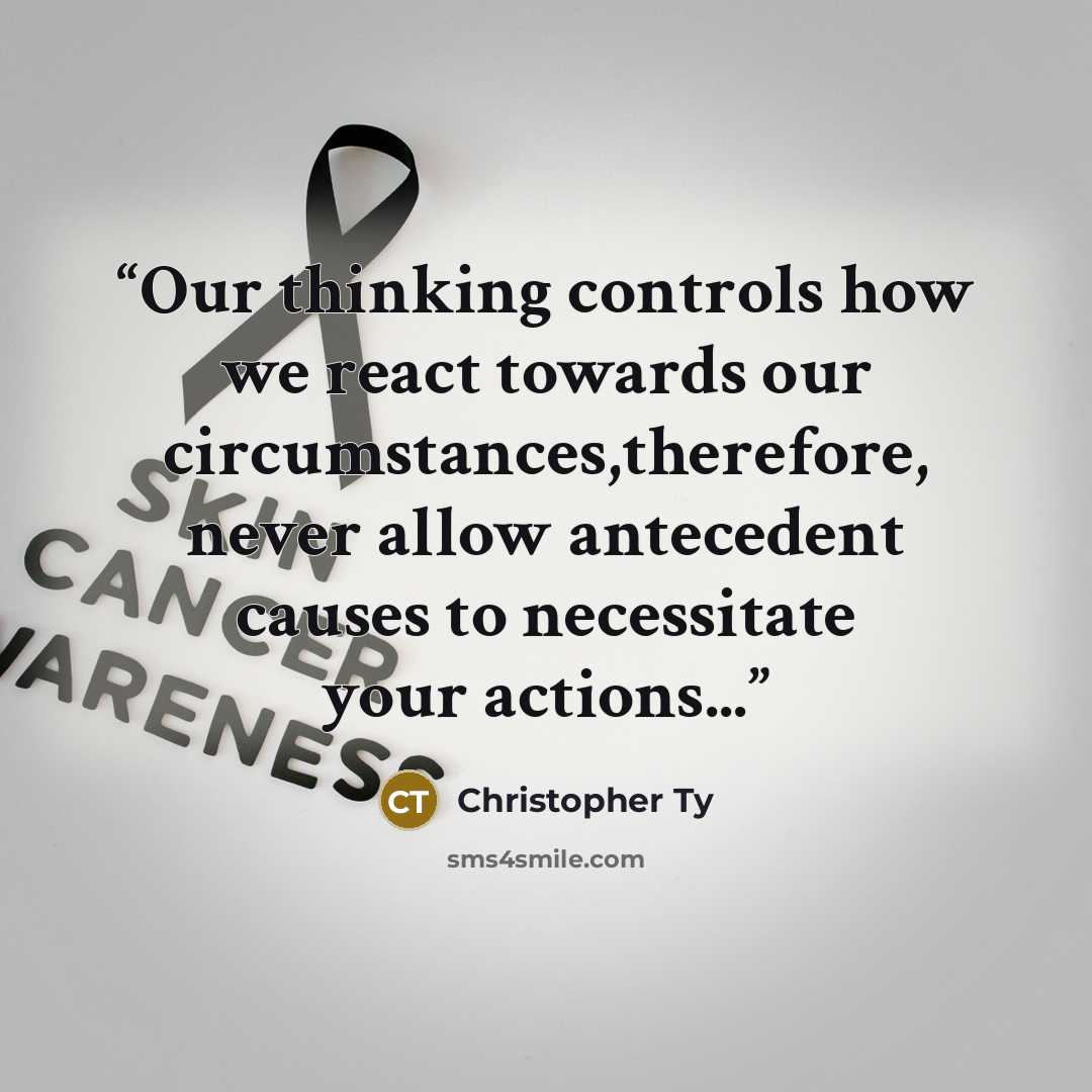 “Our thinking controls how we react towards our circumstances,therefore, never allow antecedent causes to necessitate your actions...” quote by Christopher Ty