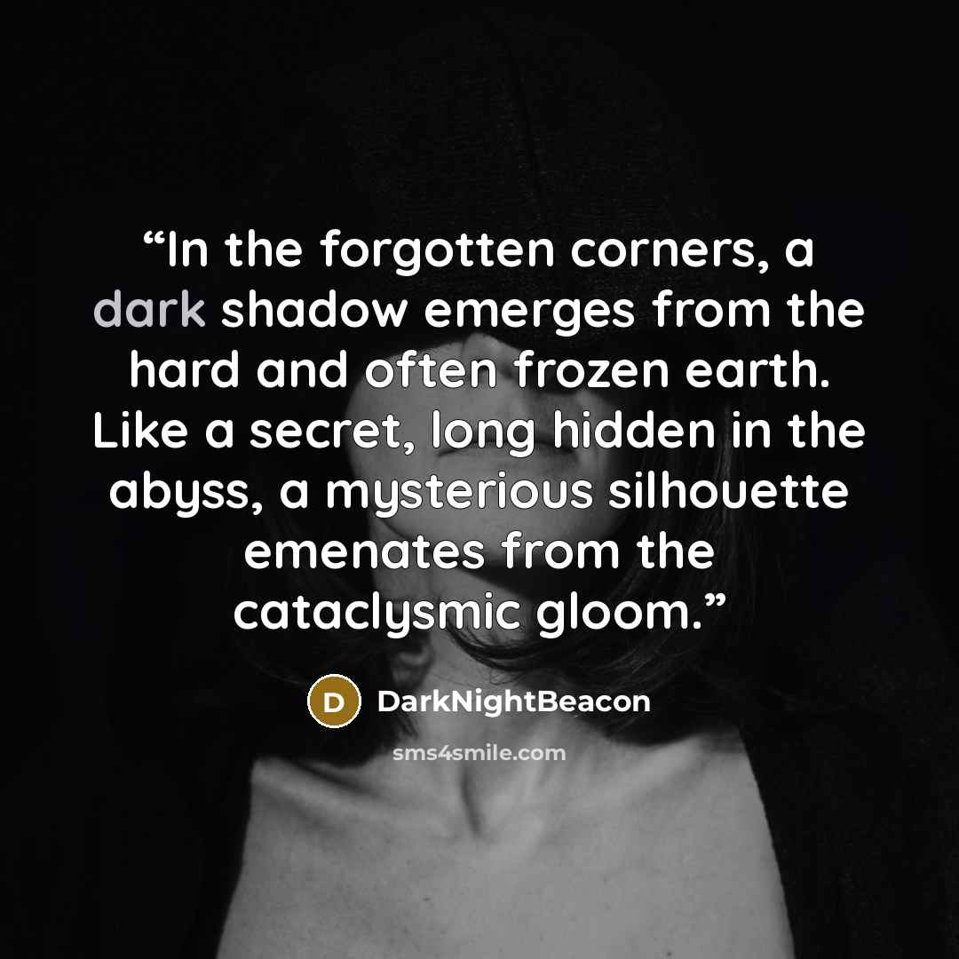 “In the forgotten corners, a dark shadow emerges from the hard and often frozen earth. Like a secret, long hidden in the abyss, a mysterious silhouette emenates from the cataclysmic gloom.” quote by DarkNightBeacon
