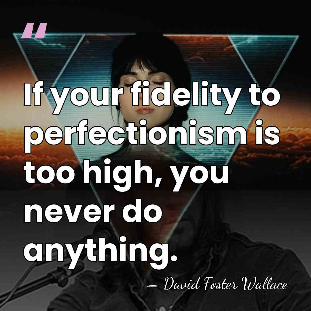 If your fidelity to perfectionism is too high, you never do anything. - David Foster Wallace