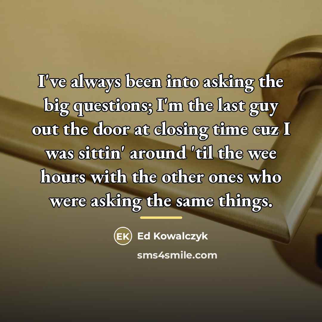 “I've always been into asking the big questions; I'm the…” quote by Ed Kowalczyk