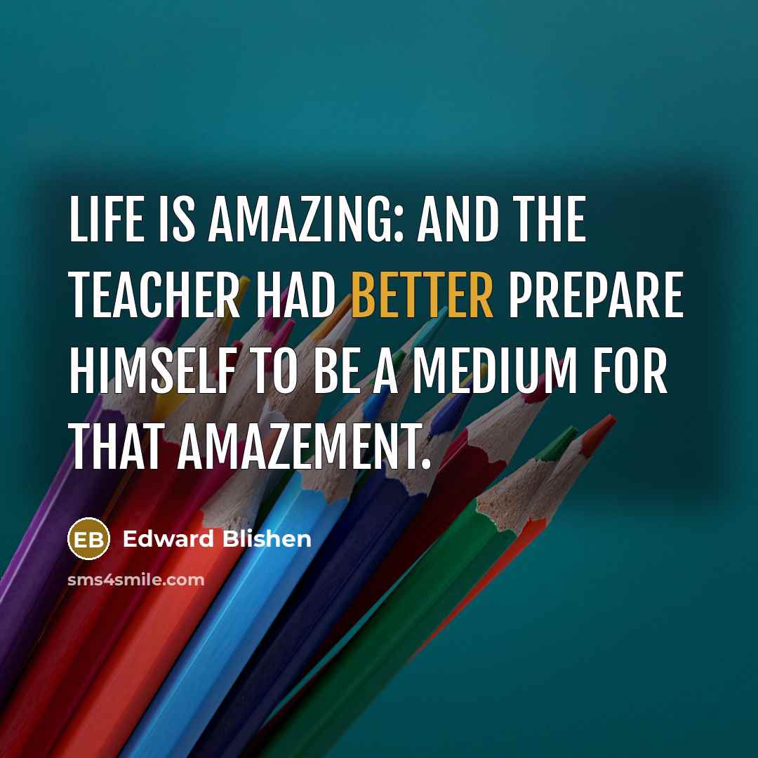 “Life is amazing: and the teacher had better prepare himself…” quote by Edward Blishen