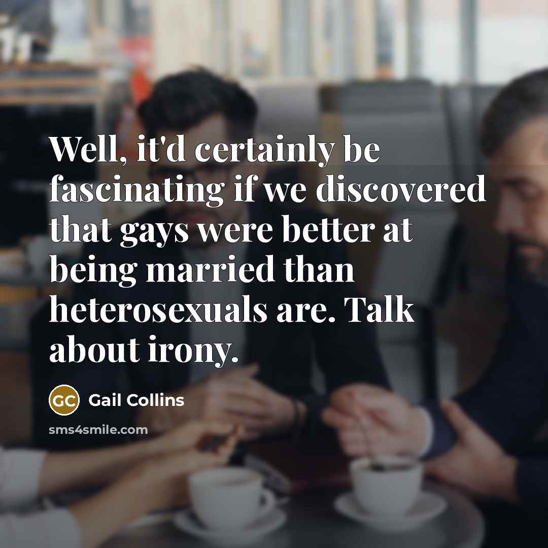 “Well, it'd certainly be fascinating if we discovered that gays…” quote by Gail Collins