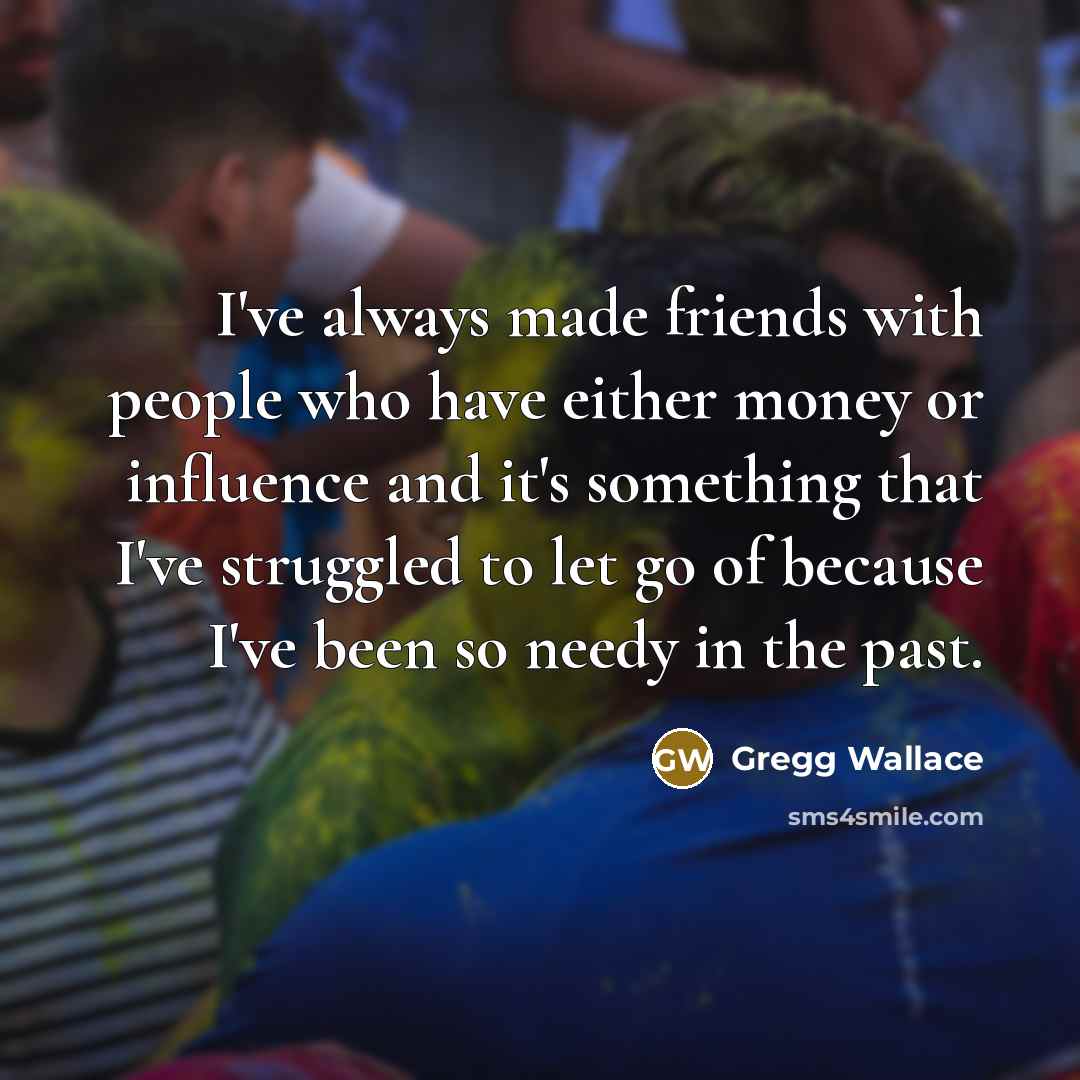 “I've always made friends with people who have either money…” quote by Gregg Wallace