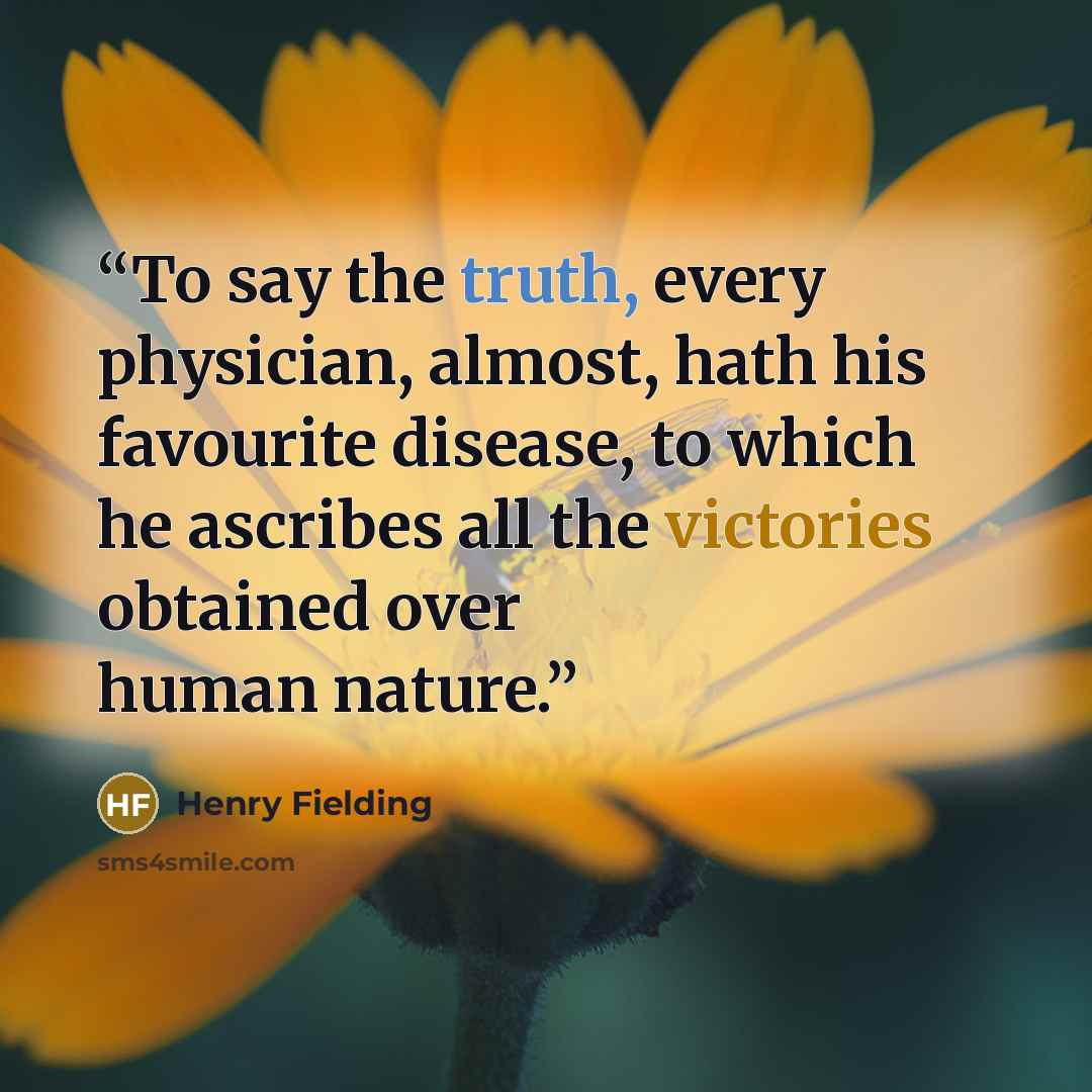 “To say the truth, every physician, almost, hath his favourite disease, to which he ascribes all the victories obtained over human nature.” quote by Henry Fielding